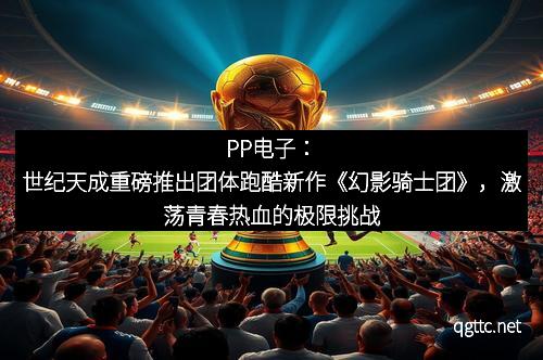 PP电子：世纪天成重磅推出团体跑酷新作《幻影骑士团》，激荡青春热血的极限挑战