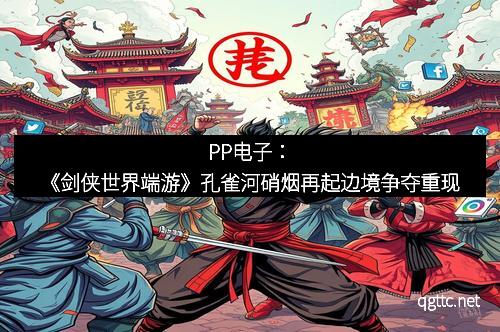 PP电子：《剑侠世界端游》孔雀河硝烟再起边境争夺重现