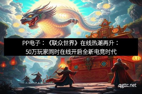 PP电子：《联众世界》在线热潮再升：50万玩家同时在线开启全新电竞时代