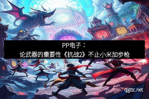 PP电子：论武器的重要性《抗战2》不止小米加步枪